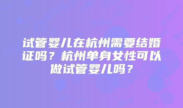 试管婴儿在杭州需要结婚证吗?杭州单身女性可以做试管婴儿吗?