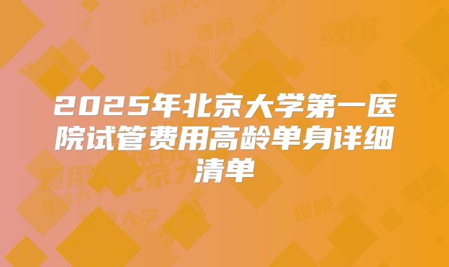 2025年北京大学第一医院试管费用高龄单身详细清单