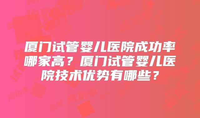 厦门试管婴儿医院成功率哪家高？厦门试管婴儿医院技术优势有哪些？