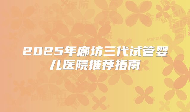 2025年廊坊三代试管婴儿医院推荐指南
