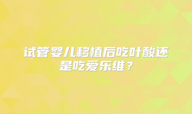 试管婴儿移植后吃叶酸还是吃爱乐维？