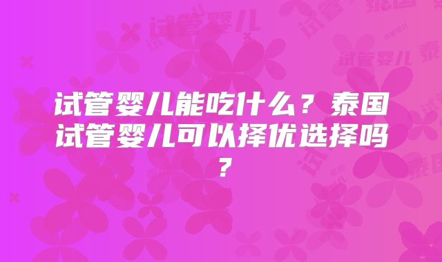 试管婴儿能吃什么？泰国试管婴儿可以择优选择吗？