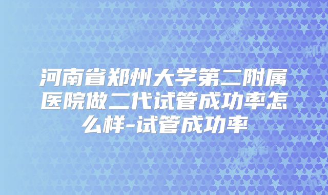 河南省郑州大学第二附属医院做二代试管成功率怎么样-试管成功率