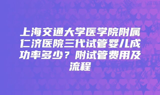 上海交通大学医学院附属仁济医院三代试管婴儿成功率多少?附试管费用及流程
