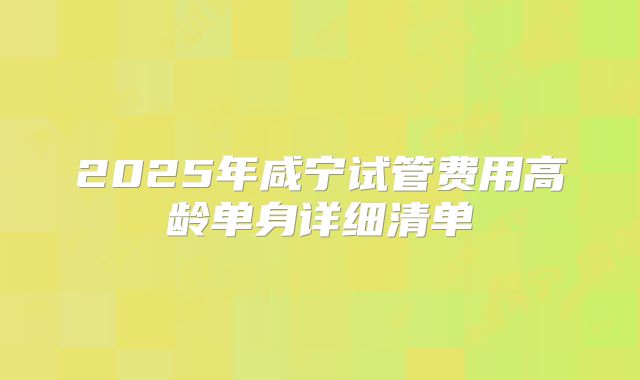 2025年咸宁试管费用高龄单身详细清单