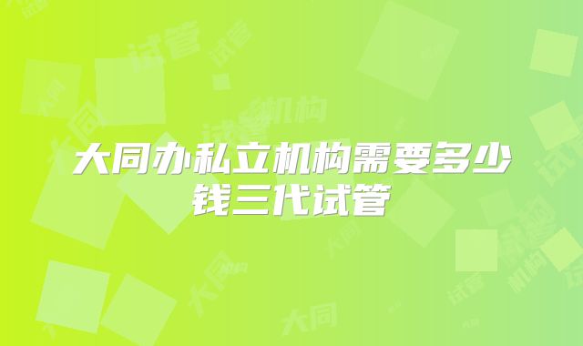 大同办私立机构需要多少钱三代试管