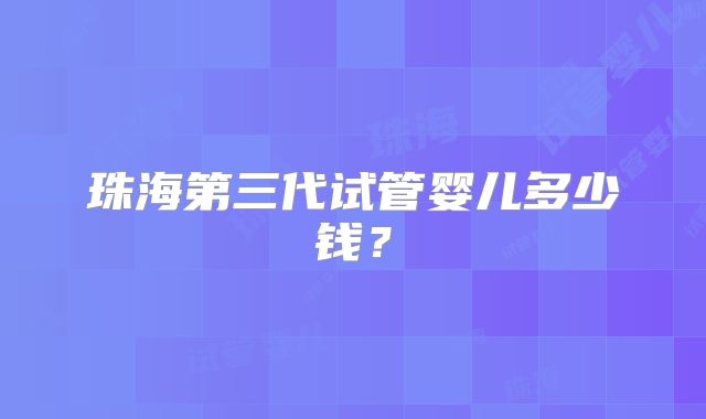 珠海第三代试管婴儿多少钱？