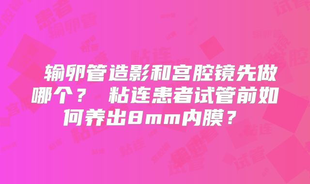 输卵管造影和宫腔镜先做哪个?粘连患者试管前如何养出8mm内膜?