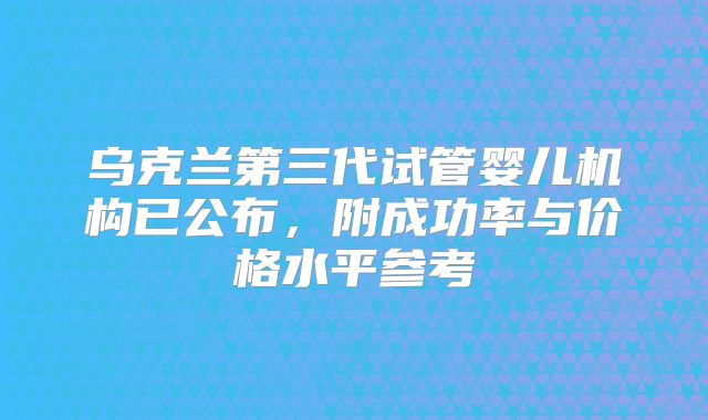 乌克兰第三代试管婴儿机构已公布,附成功率与价格水平参考