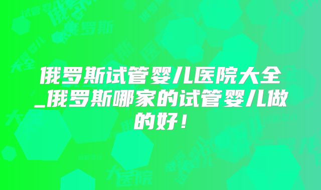 俄罗斯试管婴儿医院大全_俄罗斯哪家的试管婴儿做的好!