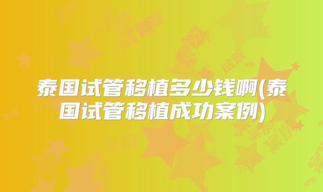 泰国试管移植多少钱啊(泰国试管移植成功案例)