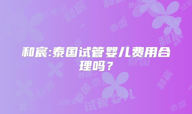和宸:泰国试管婴儿费用合理吗?
