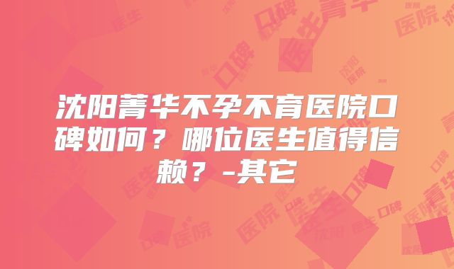 沈阳菁华不孕不育医院口碑如何？哪位医生值得信赖？-其它