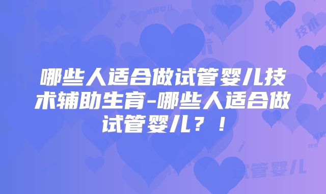 哪些人适合做试管婴儿技术辅助生育-哪些人适合做试管婴儿?!