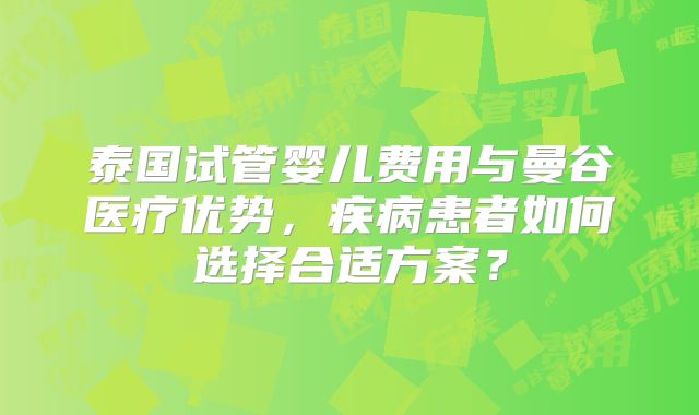 泰国试管婴儿费用与曼谷医疗优势,疾病患者如何选择合适方案?