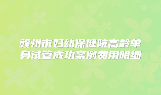 赣州市妇幼保健院高龄单身试管成功案例费用明细