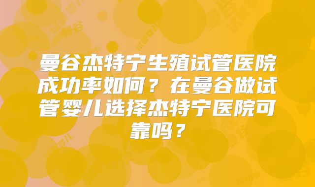 曼谷杰特宁生殖试管医院成功率如何？在曼谷做试管婴儿选择杰特宁医院可靠吗？