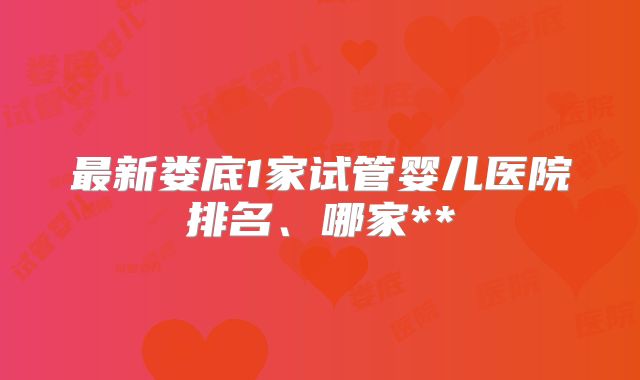 最新娄底1家试管婴儿医院排名、哪家**