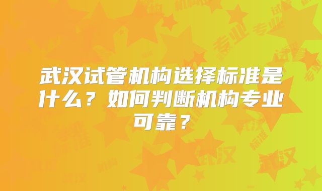 武汉试管机构选择标准是什么?如何判断机构专业可靠?