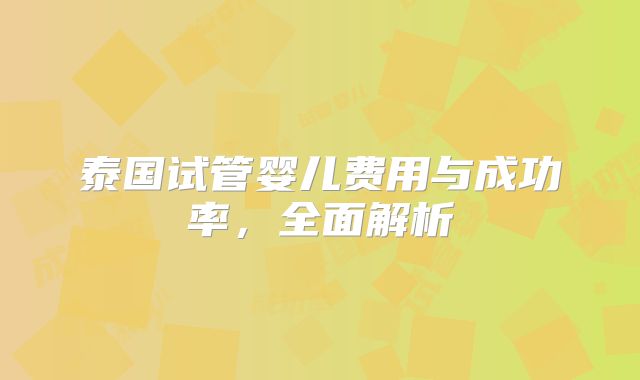 泰国试管婴儿费用与成功率,全面解析