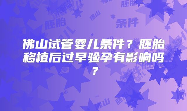 佛山试管婴儿条件？胚胎移植后过早验孕有影响吗？