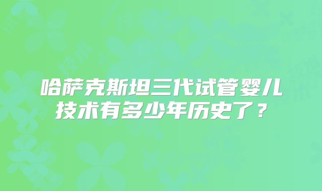 哈萨克斯坦三代试管婴儿技术有多少年历史了?