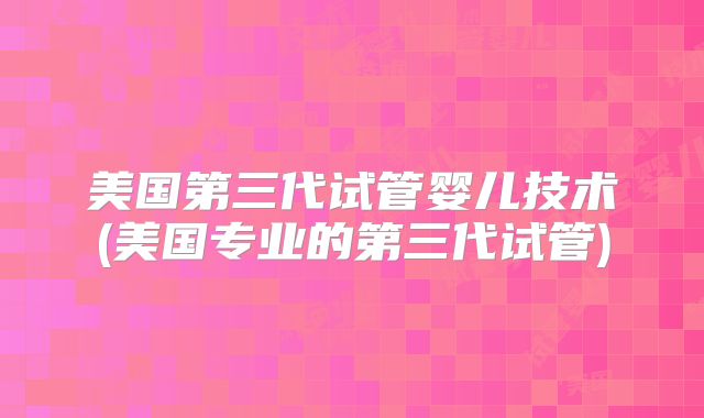 美国第三代试管婴儿技术(美国专业的第三代试管)