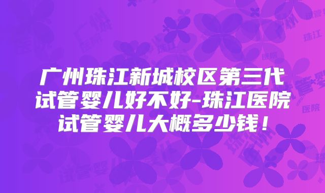 广州珠江新城校区第三代试管婴儿好不好-珠江医院试管婴儿大概多少钱！