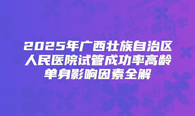 2025年广西壮族自治区人民医院试管成功率高龄单身影响因素全解