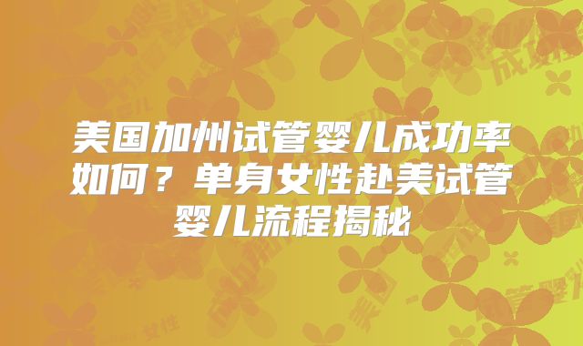 美国加州试管婴儿成功率如何?单身女性赴美试管婴儿流程揭秘