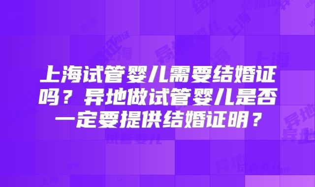 上海试管婴儿需要结婚证吗?异地做试管婴儿是否一定要提供结婚证明?