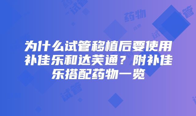 为什么试管移植后要使用补佳乐和达芙通？附补佳乐搭配药物一览