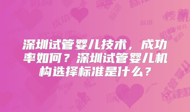 深圳试管婴儿技术,成功率如何?深圳试管婴儿机构选择标准是什么?