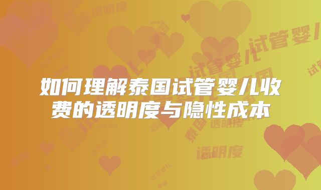 如何理解泰国试管婴儿收费的透明度与隐性成本