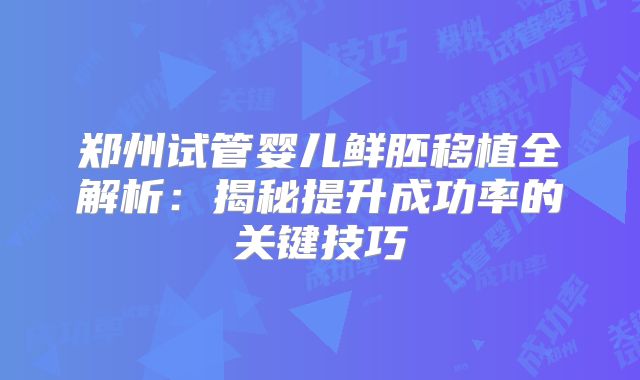 郑州试管婴儿鲜胚移植全解析:揭秘提升成功率的关键技巧