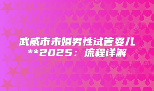 武威市未婚男性试管婴儿**2025:流程详解