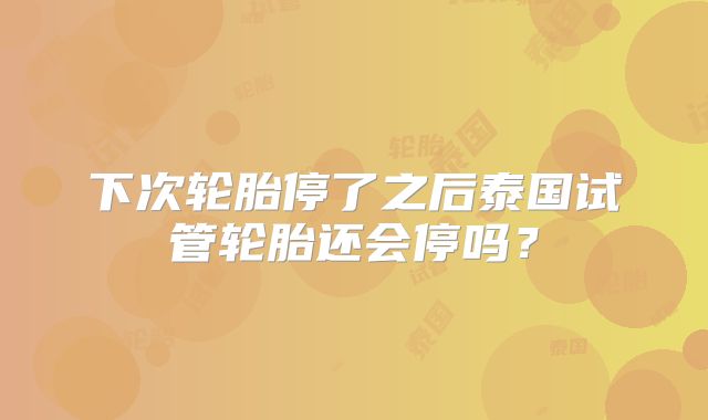 下次轮胎停了之后泰国试管轮胎还会停吗?