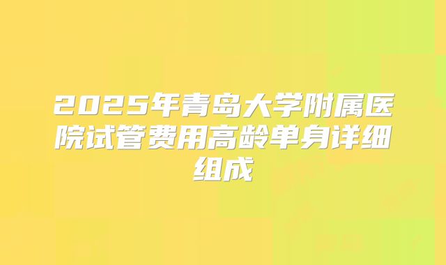 2025年青岛大学附属医院试管费用高龄单身详细组成