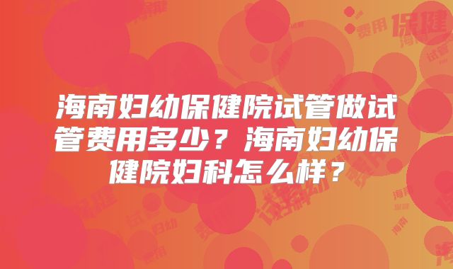 海南妇幼保健院试管做试管费用多少？海南妇幼保健院妇科怎么样？