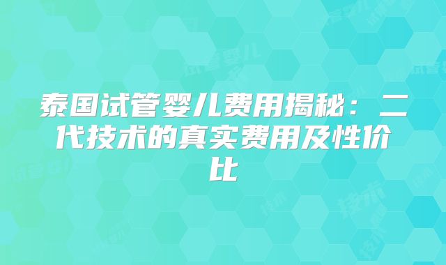 泰国试管婴儿费用揭秘：二代技术的真实费用及性价比