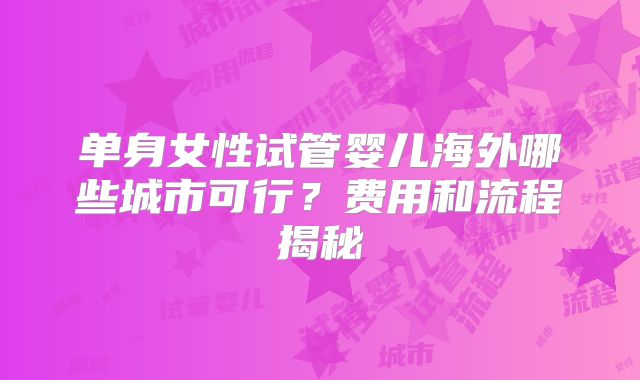 单身女性试管婴儿海外哪些城市可行?费用和流程揭秘
