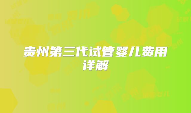 贵州第三代试管婴儿费用详解