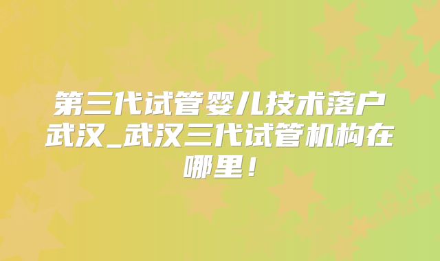 第三代试管婴儿技术落户武汉_武汉三代试管机构在哪里!
