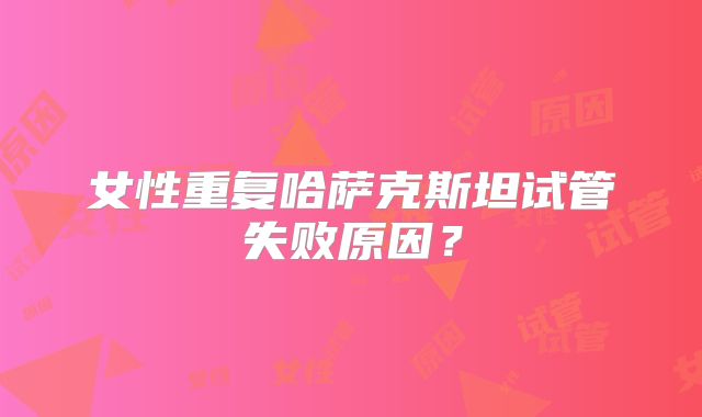 女性重复哈萨克斯坦试管失败原因?