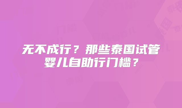 无不成行？那些泰国试管婴儿自助行门槛？