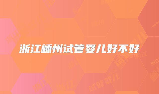 浙江嵊州试管婴儿好不好