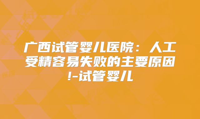 广西试管婴儿医院:人工受精容易失败的主要原因!-试管婴儿