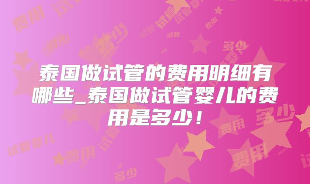 泰国做试管的费用明细有哪些_泰国做试管婴儿的费用是多少！
