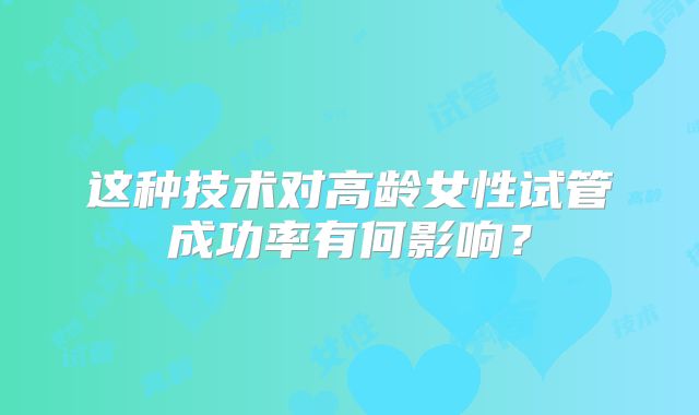 这种技术对高龄女性试管成功率有何影响?