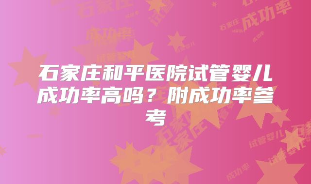 石家庄和平医院试管婴儿成功率高吗？附成功率参考